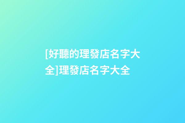 [好聽的理發店名字大全]理發店名字大全-第1張-店鋪起名-玄機派